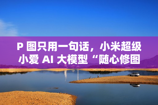 P 图只用一句话，小米超级小爱 AI 大模型“随心修图”上线