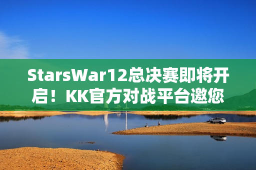 StarsWar12总决赛即将开启！KK官方对战平台邀您共同见证冠军诞生！
