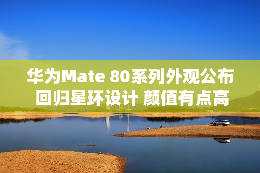 华为Mate 80系列外观公布 回归星环设计 颜值有点高