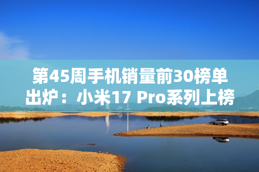 第45周手机销量前30榜单出炉：小米17 Pro系列上榜