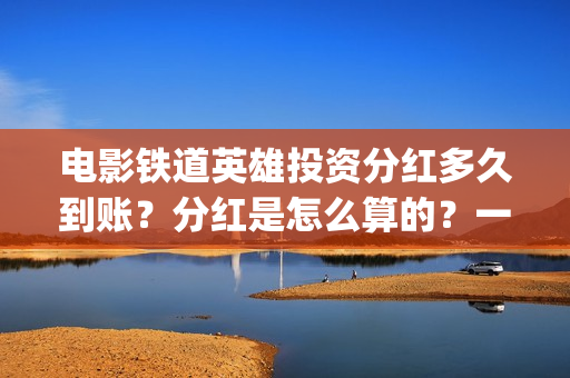 电影铁道英雄投资分红多久到账？分红是怎么算的？一次性结算吗？(铁道英雄电影预告)