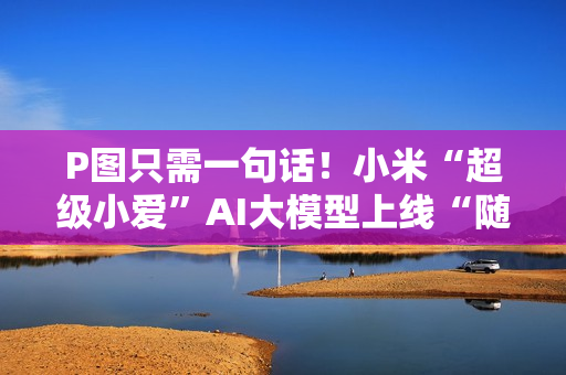 P图只需一句话！小米“超级小爱”AI大模型上线“随心修图”新功能