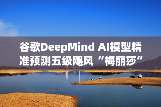 谷歌DeepMind AI模型精准预测五级飓风“梅丽莎” 谷歌DeepMind AI模型精准预测五级飓风“梅丽莎”