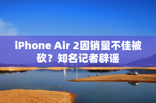 iPhone Air 2因销量不佳被砍？知名记者辟谣