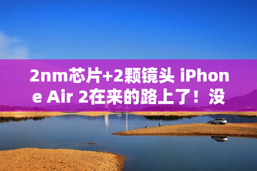 2nm芯片+2颗镜头 iPhone Air 2在来的路上了！没有打算延迟推出