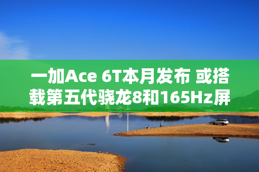 一加Ace 6T本月发布 或搭载第五代骁龙8和165Hz屏幕