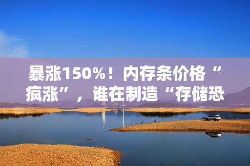 暴涨150%！内存条价格“疯涨”，谁在制造“存储恐慌”？