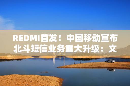 REDMI首发！中国移动宣布北斗短信业务重大升级：文字+图片+语音来了