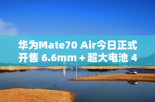 华为Mate70 Air今日正式开售 6.6mm＋超大电池 4199起