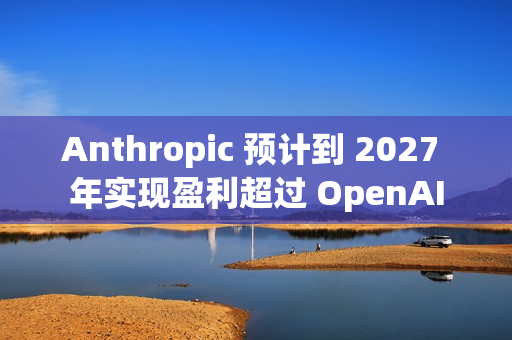 Anthropic 预计到 2027 年实现盈利超过 OpenAI