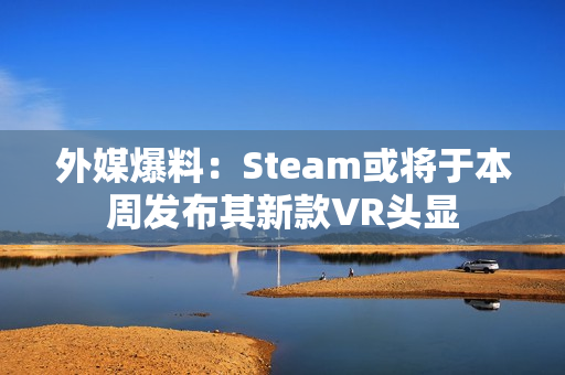 外媒爆料：Steam或将于本周发布其新款VR头显