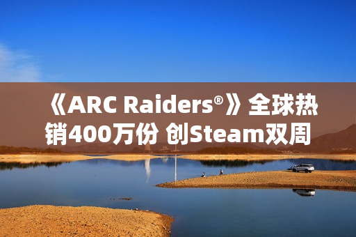 《ARC Raiders®》全球热销400万份 创Steam双周畅销榜首纪录