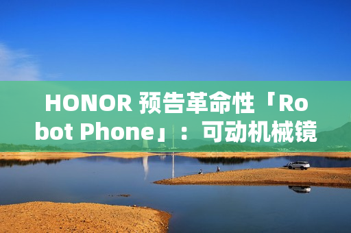 HONOR 预告革命性「Robot Phone」：可动机械镜头配多模态 AI，明年量产!