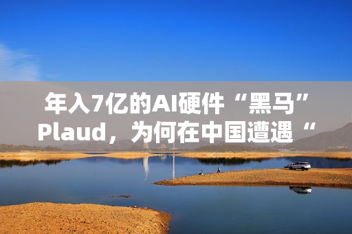 年入7亿的AI硬件“黑马”Plaud，为何在中国遭遇“水土不服”？