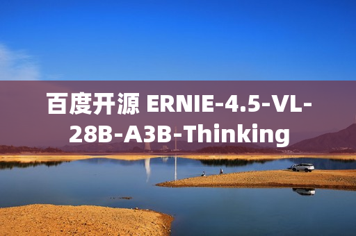 百度开源 ERNIE-4.5-VL-28B-A3B-Thinking 百度开源 ERNIE-4.5-VL-28B-A3B-Thinking