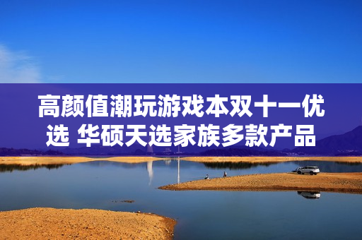 高颜值潮玩游戏本双十一优选 华硕天选家族多款产品送好礼