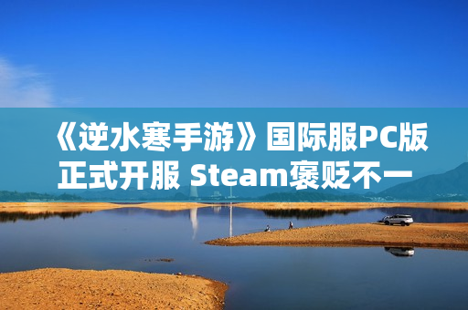 《逆水寒手游》国际服PC版正式开服 Steam褒贬不一