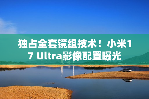 独占全套镜组技术!小米17 Ultra影像配置曝光 独占全套镜组技术!小米17 Ultra影像配置曝光