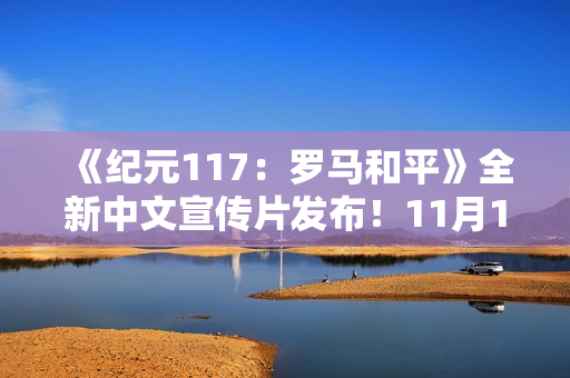 《纪元117:罗马和平》全新中文宣传片发布!11月13日正式发售 《纪元117:罗马和平》全新中文宣传片发布!11月13日正式发售