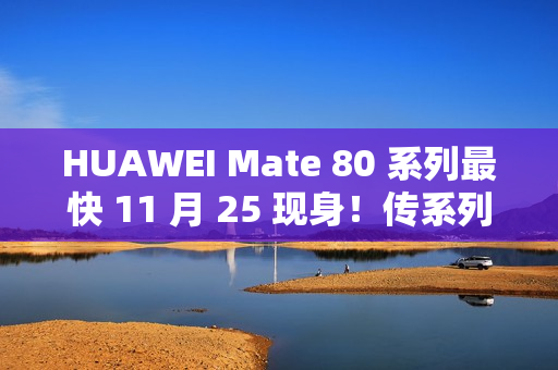 HUAWEI Mate 80 系列最快 11 月 25 现身！传系列五年首个发布会、除镜头再以「这配置」为重点