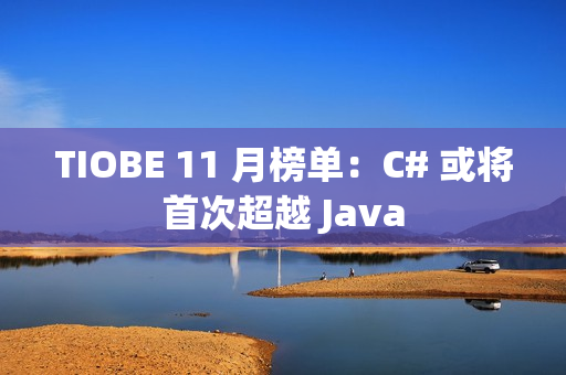 TIOBE 11 月榜单：C# 或将首次超越 Java