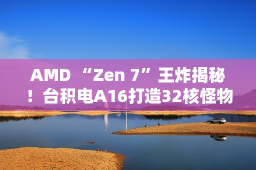 AMD “Zen 7”王炸揭秘!台积电A16打造32核怪物 AMD “Zen 7”王炸揭秘!台积电A16打造32核怪物