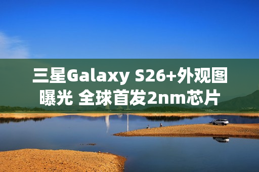三星Galaxy S26+外观图曝光 全球首发2nm芯片