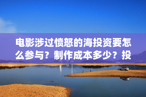 电影涉过愤怒的海投资要怎么参与？制作成本多少？投资门槛多少？(电影涉过愤怒的海故事原型)