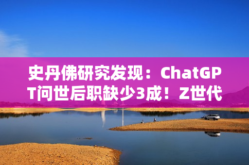 史丹佛研究发现:ChatGPT问世后职缺少3成!Z世代转战医护业求生 史丹佛研究发现:ChatGPT问世后职缺少3成!Z世代转战医护业求生