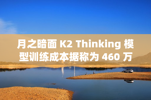 月之暗面 K2 Thinking 模型训练成本据称为 460 万美元 月之暗面 K2 Thinking 模型训练成本据称为 460 万美元