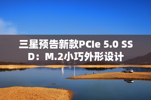 三星预告新款PCIe 5.0 SSD：M.2小巧外形设计