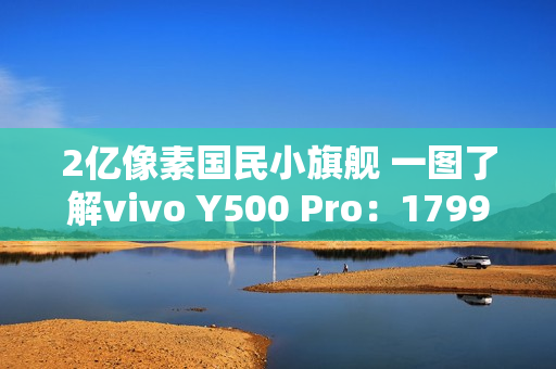 2亿像素国民小旗舰 一图了解vivo Y500 Pro：1799元起