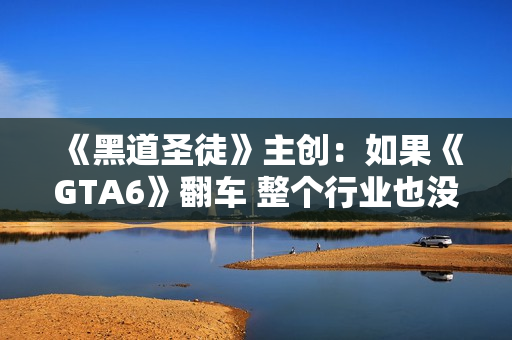 《黑道圣徒》主创：如果《GTA6》翻车 整个行业也没救了