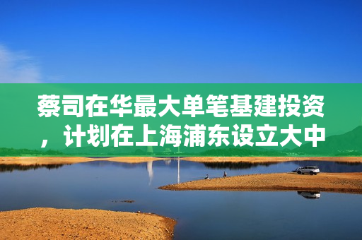 蔡司在华最大单笔基建投资，计划在上海浦东设立大中华区总部园区