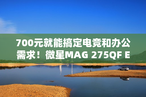 700元就能搞定电竞和办公需求！微星MAG 275QF E21黑刃显示器评测