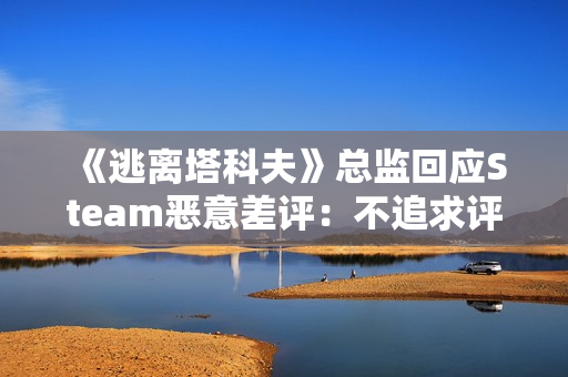 《逃离塔科夫》总监回应Steam恶意差评:不追求评分 《逃离塔科夫》总监回应Steam恶意差评:不追求评分