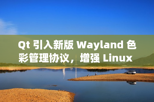 Qt 引入新版 Wayland 色彩管理协议,增强 Linux 桌面显示效果 Qt 引入新版 Wayland 色彩管理协议,增强 Linux 桌面显示效果