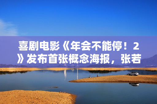 喜剧电影《年会不能停！2》发布首张概念海报，张若昀、白客主演