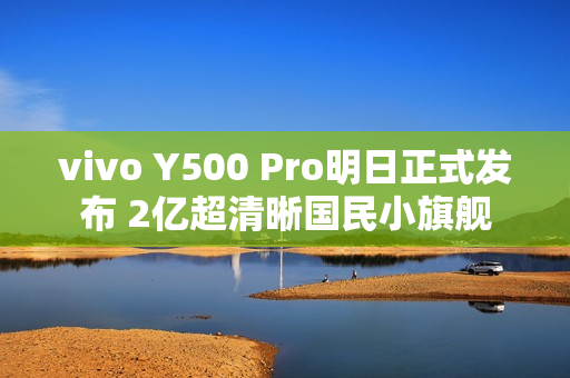 vivo Y500 Pro明日正式发布 2亿超清晰国民小旗舰