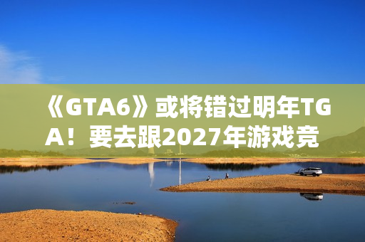 《GTA6》或将错过明年TGA!要去跟2027年游戏竞争了? 《GTA6》或将错过明年TGA!要去跟2027年游戏竞争了?