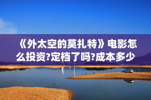 《外太空的莫扎特》电影怎么投资?定档了吗?成本多少?(外太空的莫扎特好看吗)