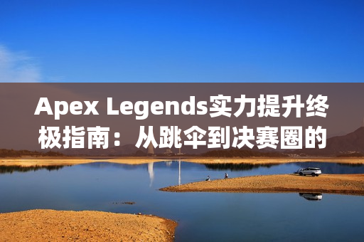 Apex Legends实力提升终极指南：从跳伞到决赛圈的制胜法则
