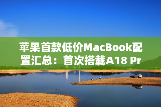 苹果首款低价MacBook配置汇总：首次搭载A18 Pro芯片、定价4000元档