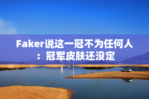 Faker说这一冠不为任何人:冠军皮肤还没定 Faker说这一冠不为任何人:冠军皮肤还没定