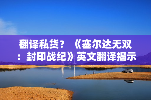 翻译私货? 《塞尔达无双:封印战纪》英文翻译揭示林克与塞尔达仅是朋友 翻译私货? 《塞尔达无双:封印战纪》英文翻译揭示林克与塞尔达仅是朋友