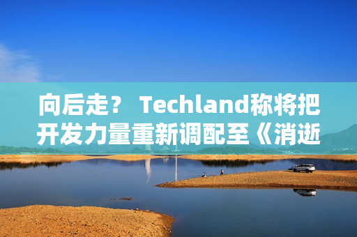 向后走？ Techland称将把开发力量重新调配至《消逝的光芒2》