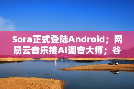 Sora正式登陆Android；网易云音乐推AI调音大师；谷歌将推Nano Banana2