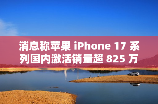 消息称苹果 iPhone 17 系列国内激活销量超 825 万，本月预计可破 1000 万