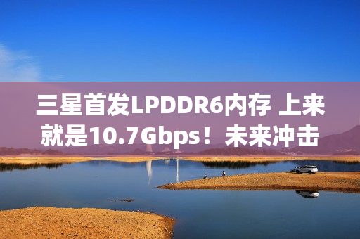 三星首发LPDDR6内存 上来就是10.7Gbps!未来冲击14.4Gbps 三星首发LPDDR6内存 上来就是10.7Gbps!未来冲击14.4Gbps