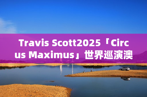 Travis Scott2025「Circus Maximus」世界巡演澳门站即将开票 顶级视听盛宴引爆亚洲